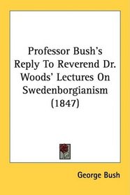 Professor Bush's Reply To Reverend Dr. Woods' Lectures On Swedenborgianism (1847)