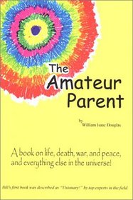 The Amateur Parent: A Book on Life, Death, War, and Peace, and Everything Else in the Universe!
