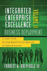 Integrated Enterprise Excellence, Vol. II  Business Deployment: A Leaders' Guide for Going Beyond Lean Six Sigma and the Balanced Scorecard