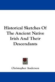 Historical Sketches Of The Ancient Native Irish And Their Descendants