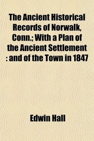 The Ancient Historical Records of Norwalk, Conn.; With a Plan of the Ancient Settlement: and of the Town in 1847