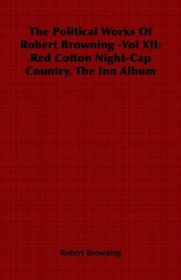 The Political Works Of Robert Browning -Vol XII: Red Cotton Night-Cap Country, The Inn Album