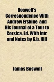 Boswell's Correspondence With Andrew Erskine, and His Journal of a Tour to Corsica, Ed. With Intr. and Notes by G.b. Hill