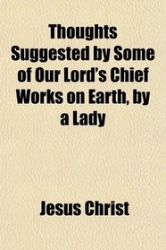 Thoughts Suggested by Some of Our Lord's Chief Works on Earth, by a Lady