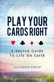 Play Your Cards Right: A Sacred Guide To Life On Earth