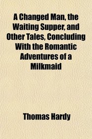 A Changed Man, the Waiting Supper, and Other Tales, Concluding With the Romantic Adventures of a Milkmaid