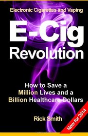 Electronic Cigarettes and Vaping E-CIG REVOLUTION: How to Save a Million Lives and a Billion Healthcare Dollars