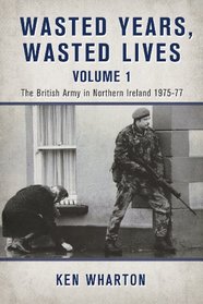 WASTED YEARS, WASTED LIVES VOLUME 1: The British Army in Northern Ireland 1975-77