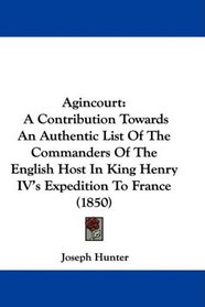 Agincourt: A Contribution Towards An Authentic List Of The Commanders Of The English Host In King Henry IV's Expedition To France (1850)