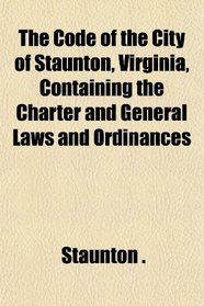 The Code of the City of Staunton, Virginia, Containing the Charter and General Laws and Ordinances
