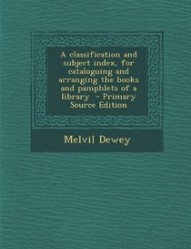 Classification and Subject Index, for Cataloguing and Arranging the Books and Pamphlets of a Library