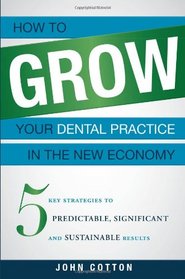 How To Grow Your Dental Practice In The New Economy: 5 Key Strategies to Predictable, Significant and Sustainable Results