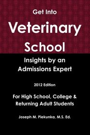 Get Into Veterinary School:  Insights by an Admissions Expert -2012 Edition- For High School, College & Returning Adult Students