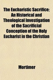 The Eucharistic Sacrifice; An Historical and Theological Investigation of the Sacrificial Conception of the Holy Eucharist in the Christian