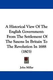 A Historical View Of The English Government: From The Settlement Of The Saxons In Britain To The Revolution In 1688 (1803)