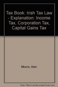 Tax Book: Irish Tax Law - Explanation: Income Tax, Corporation Tax, Capital Gains Tax