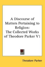 A Discourse of Matters Pertaining to Religion: The Collected Works of Theodore Parker V1