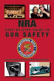The NRA Step-by-Step Guide to Gun Safety: How to Safely Care for, Use, and Store Your Firearms