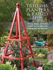 Trellises, Planters & Raised Beds: 50 Easy, Unique & Useful Garden Projects You Can Make with Simple Tools & Everyday Items