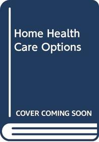 Home Health Care Options: A Guide for Older Persons and Concerned Families