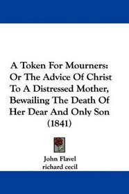 A Token For Mourners: Or The Advice Of Christ To A Distressed Mother, Bewailing The Death Of Her Dear And Only Son (1841)