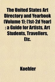 The United States Art Directory and Yearbook (Volume 1); (1st-2d Year]: a Guide for Artists, Art Students, Travellers, Etc.