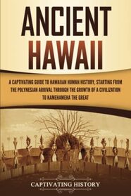 Ancient Hawaii: A Captivating Guide to Hawaiian Human History, Starting from the Polynesian Arrival through the Growth of a Civilization to Kamehameha the Great