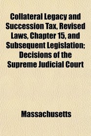 Collateral Legacy and Succession Tax, Revised Laws, Chapter 15, and Subsequent Legislation; Decisions of the Supreme Judicial Court