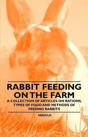 Rabbit Feeding on the Farm - A Collection of Articles on Rations, Types of Food and Methods of Feeding Rabbits