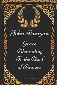 Grace Abounding to the Chief of Sinners: By John Bunyan - Illustrated