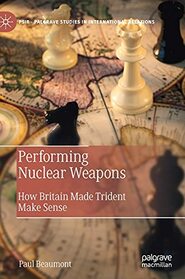 Performing Nuclear Weapons: How Britain Made Trident Make Sense (Palgrave Studies in International Relations)