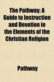 The Pathway; A Guide to Instruction and Devotion in the Elements of the Christian Religion