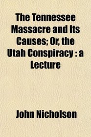 The Tennessee Massacre and Its Causes; Or, the Utah Conspiracy: a Lecture