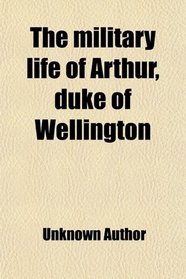 The military life of Arthur, duke of Wellington