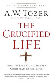The Crucified Life: How To Live Out A Deeper Christian Experience