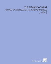 The Paradise of Birds: An Old Extravaganza in a Modern Dress [ 1870 ]