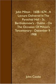 John Milton - 1608-1674 - A Lecture Delivered In The Parochial Hall - St. Bartholomew's - Dublin - On The Occasion Of Milton's Tercentenary - December 9 - 1908