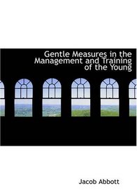 Gentle Measures in the Management and Training of the Young: Or, The Principles on Which a Firm Parental Authority May Be Established and Maintained, Without ... with the Structure and the Characteristics o