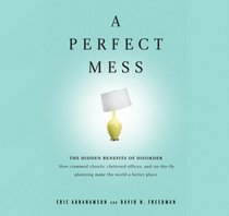 A Perfect Mess: The Hidden Benefits of Disorder ? How Crammed Closets, Cluttered Offices, and On-the-Fly Planning Make the World a Better Place