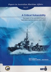 A Critical Vulnerability: The Impact of the Submarine Threat on Australia's Maritime Defense 1915-1954 (Papers in Australian Maritime Affairs, No. 15)