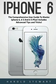 iPhone 6: The Comprehensive User Guide To Master Iphone 6, 6 S And 6 S Plus! Includes Advanced Tips and Tricks! (Iphone 6, IOS 9, Apple)