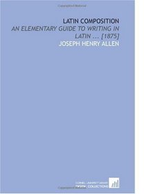 Latin Composition: An Elementary Guide to Writing in Latin ... [1875]