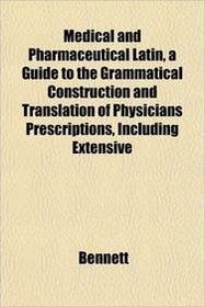 Medical and Pharmaceutical Latin, a Guide to the Grammatical Construction and Translation of Physicians Prescriptions, Including Extensive