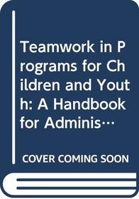 Teamwork in Programs for Children and Youth: A Handbook for Administrators