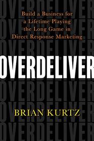 Overdeliver: Build a Business for a Lifetime Playing the Long Game in Direct Response Marketing