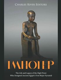 Imhotep: The Life and Legacy of the High Priest Who Designed Ancient Egypt?s First Major Pyramid