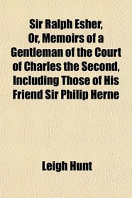 Sir Ralph Esher, Or, Memoirs of a Gentleman of the Court of Charles the Second, Including Those of His Friend Sir Philip Herne