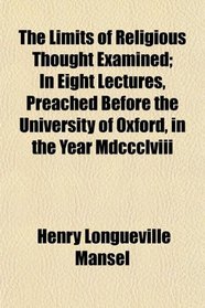 The Limits of Religious Thought Examined; In Eight Lectures, Preached Before the University of Oxford, in the Year Mdccclviii