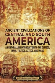 Ancient Civilizations of Central and South America: An Enthralling Introduction to the Olmecs, Maya, Toltecs, Aztecs, and Incas (Ancient Mexico)