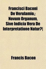 Francisci Baconi De Verulamio,; Novum Organum, Sive Indicia Vera De Interpretatione Natur